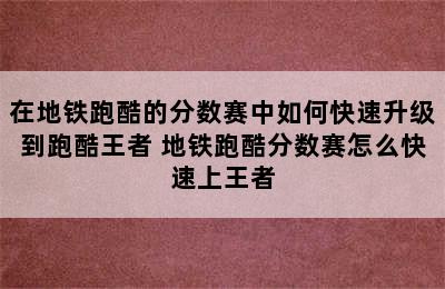 在地铁跑酷的分数赛中如何快速升级到跑酷王者 地铁跑酷分数赛怎么快速上王者